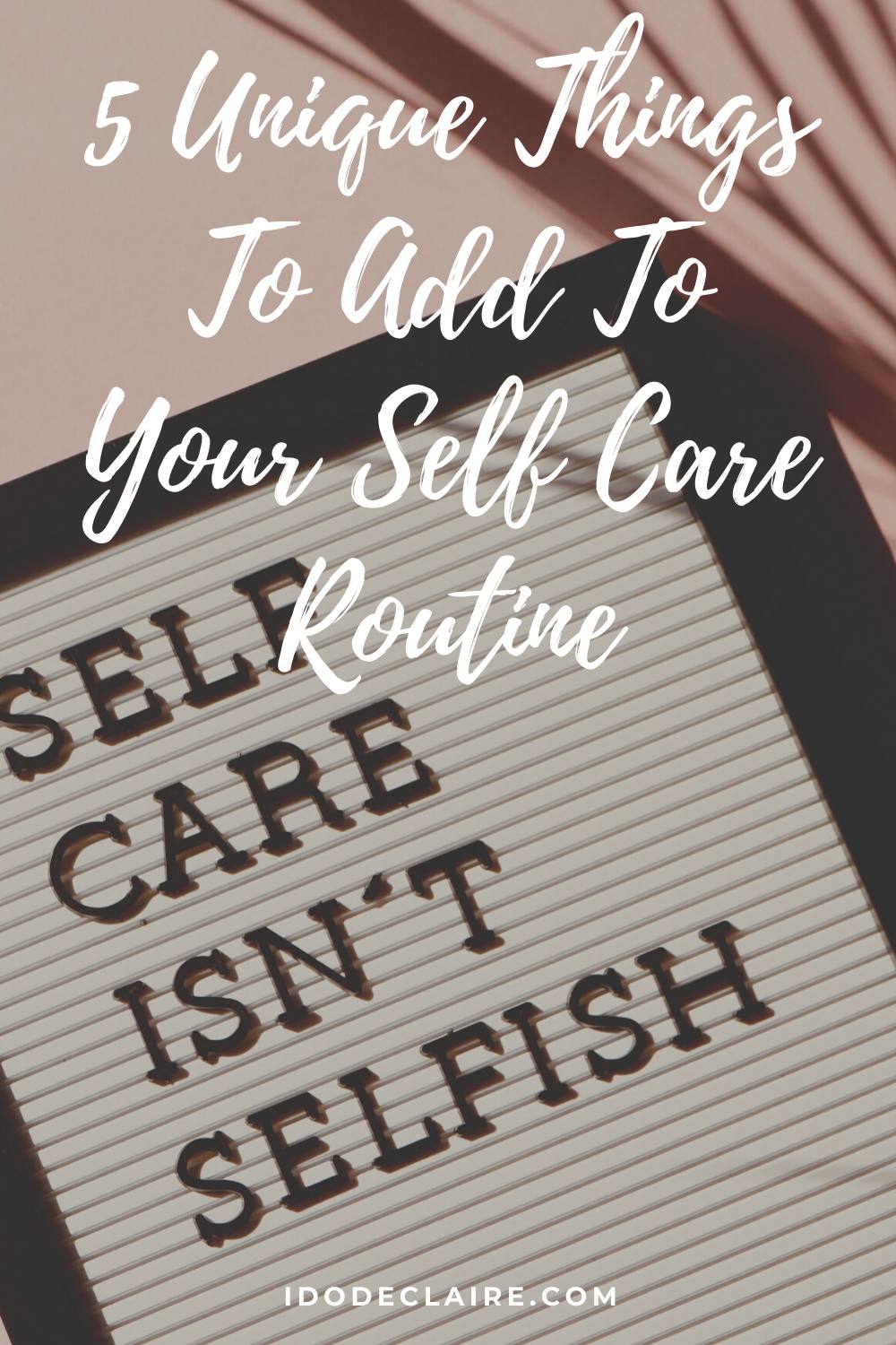 5 Unique Things To Add To Your Self Care Routine - I do deClaire